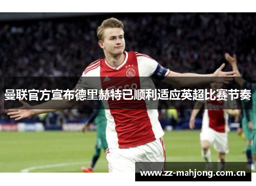 曼联官方宣布德里赫特已顺利适应英超比赛节奏 曼联官方宣布德里赫特已顺利适应英超比赛节奏